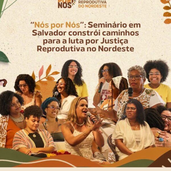“Nós por Nós”: Seminário em Salvador constrói caminhos para a luta por Justiça Reprodutiva no Nordeste